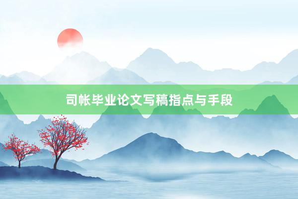 司帐毕业论文写稿指点与手段