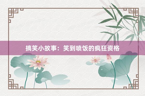 搞笑小故事：笑到喷饭的疯狂资格