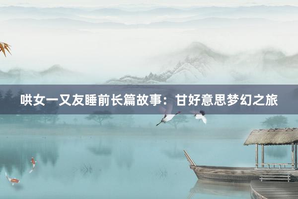 哄女一又友睡前长篇故事:甘好意思梦幻之旅