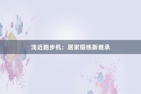 浅近跑步机:居家锻练新继承